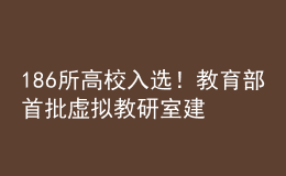 186所高校入选！教育部首批虚拟教研室建设试点名单出炉