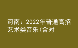 河南：2022年普通高招艺术类音乐(含对口、专升本)、表演、播音与主持成绩公布