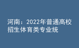 河南：2022年普通高校招生体育类专业统一考试（含对口招生、专升本）3月下旬进行