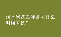 河南省2022年高考什么时候考试？