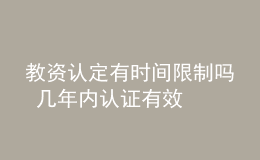 教资认定有时间限制吗 几年内认证有效