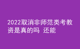 2022取消非师范类考教资是真的吗 还能报名吗