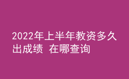 2022年上半年教资多久出成绩 在哪查询