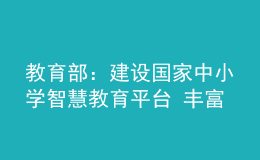 教育部：建设国家中小学智慧教育平台 丰富优质资源 强化应用服务