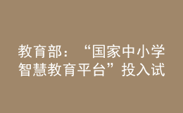 教育部：“国家中小学智慧教育平台”投入试运行