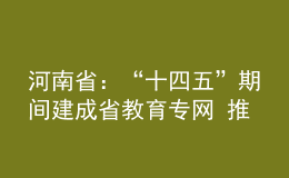 河南省：“十四五”期间建成省教育专网 推动信息化时代的教育创新