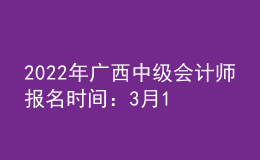 2022年广西中级会计师报名时间：3月10日至3月31日