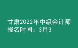 甘肃2022年中级会计师报名时间：3月31日前