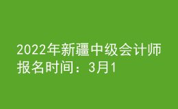 2022年新疆中级会计师报名时间：3月16日至3月31日