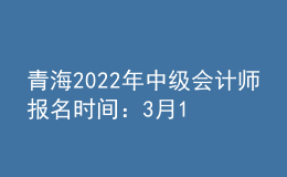 青海2022年中级会计师报名时间：3月10日至3月31日