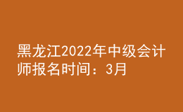 黑龙江2022年中级会计师报名时间：3月10日至3月31日