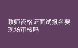 教师资格证面试报名要现场审核吗