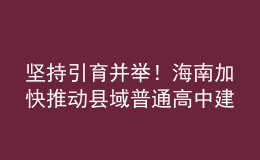 坚持引育并举！海南加快推动县域普通高中建设