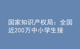 国家知识产权局：全国近200万中小学生接受了知识产权教育