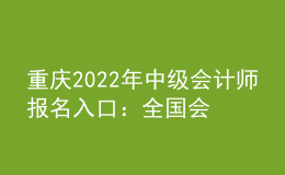 重庆2022年中级会计师报名入口：全国会计资格评价网