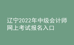 辽宁2022年中级会计师网上考试报名入口
