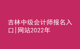 吉林中级会计师报名入口|网站2022年