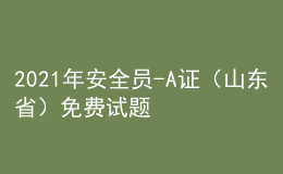 2021年安全员-A证（山东省）免费试题及安全员-A证（山东省）复审模拟考试