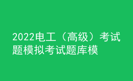 2022电工（高级）考试题模拟考试题库模拟考试平台操作