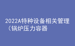 2022A特种设备相关管理（锅炉压力容器压力管道）上岗证题目及答案