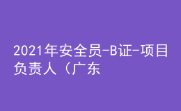 2021年安全员-B证-项目负责人（广东省）复审考试及安全员-B证-项目负责人（广东省）实操考试视频