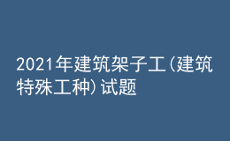 2021年建筑架子工(建筑特殊工种)试题及解析及建筑架子工(建筑特殊工种)模拟考试题