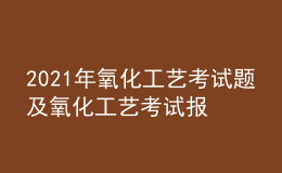 2021年氧化工艺考试题及氧化工艺考试报名