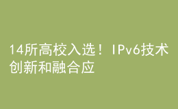 14所高校入选！IPv6技术创新和融合应用试点名单公布