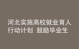 河北实施高校就业育人行动计划 鼓励毕业生到基层就业