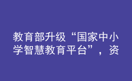 教育部升级“国家中小学智慧教育平台”，资源数量比原来增加一倍