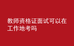 教师资格证面试可以在工作地考吗