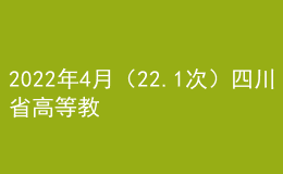 2022年4月（22.1次）四川省高等教育自学考试通告（二）