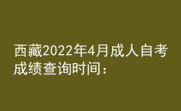 西藏2022年4月成人自考成绩查询时间：预计5月中旬