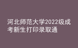 河北师范大学2022级成考新生打印录取通知书、入学须知、缴费通知单等材料通知