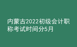 内蒙古2022初级会计职称考试时间分5月7-11日和5月14-15日两个时间段