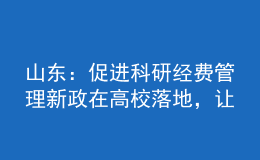山东：促进科研经费管理新政在高校落地，让科研人员告别“科研经费烦恼”
