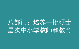 八部门：培养一批硕士层次中小学教师和教育领军人才