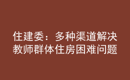 住建委：多种渠道解决教师群体住房困难问题，让教师安心教学