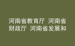 河南省教育厅 河南省财政厅 河南省发展和改革委员会关于公布 河南省高水平高等职业学校和高水平专业建设