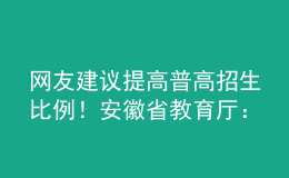 网友建议提高普高招生比例！安徽省教育厅：初中毕业心智已初步形成，普职不可偏废