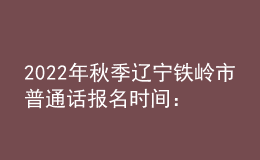 2022年秋季辽宁铁岭市普通话报名时间：9月1日-15日