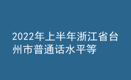 2022年上半年浙江省台州市普通话水平等级测试报名通知