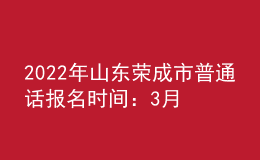 2022年山东荣成市普通话报名时间：3月14日-18日