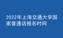 2022年上海交通大学国家普通话报名时间：即日起至2022年3月9日，
