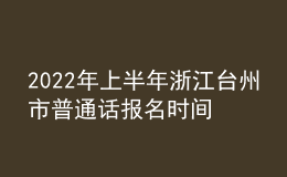 2022年上半年浙江台州市普通话报名时间：3月9日