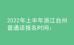 2022年上半年浙江台州普通话报名时间：3月9日