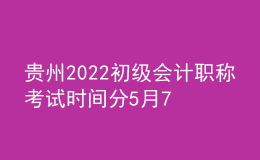 贵州2022初级会计职称考试时间分5月7-11日和5月14-15日两个时间段