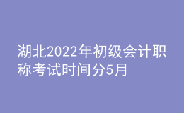 湖北2022年初级会计职称考试时间分5月7-11日和5月14-15日两个时间段