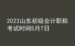 2022山东初级会计职称考试时间5月7日-11日和5月14-15日两个时段