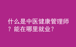 什么是中医健康管理师？能在哪里就业？